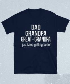 Dad Grandpa Great GrandpaI Just Keep Getting Better Shirt