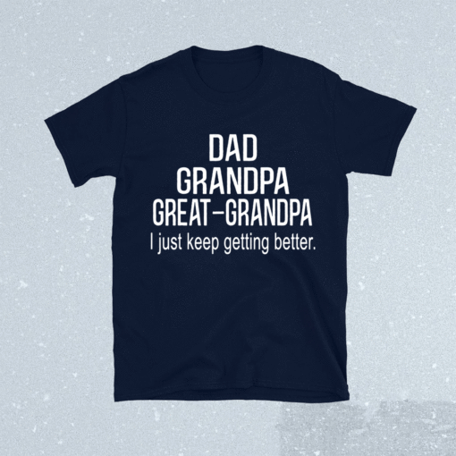 Dad Grandpa Great GrandpaI Just Keep Getting Better Shirt