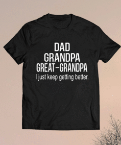 Dad Grandpa Great GrandpaI Just Keep Getting Better Shirt