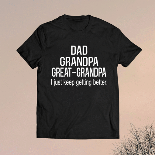 Dad Grandpa Great GrandpaI Just Keep Getting Better Shirt