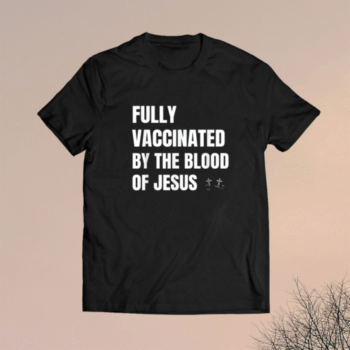 FULLY VACCINATED BY THE BLOOD OF JESUS Shirt