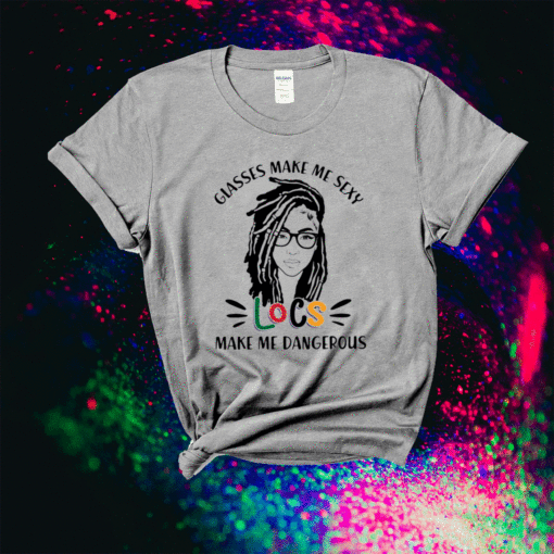 Girl glasses make me sexy locs make me dangerous shirt