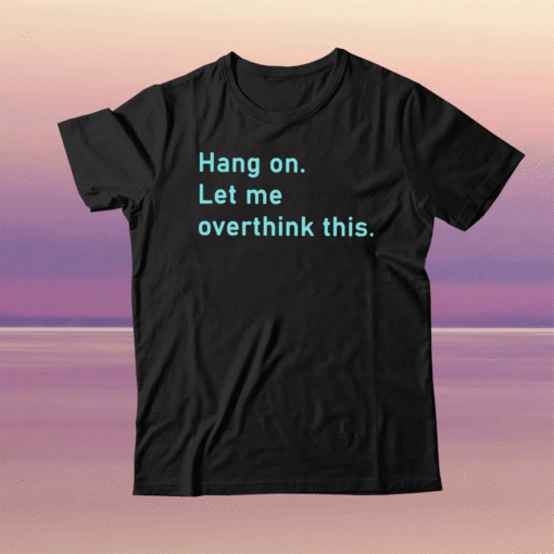 Hang On Let Me Overthink This Tee Shirt