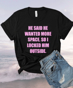 He said he wanted more space so I locked him outside Funny Shirt