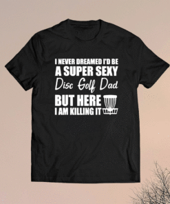 I Never Dreamed I'd Be A Super Sexy Disc Golf Dad Shirt