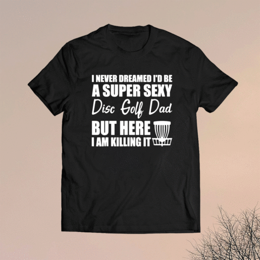 I Never Dreamed I'd Be A Super Sexy Disc Golf Dad Shirt