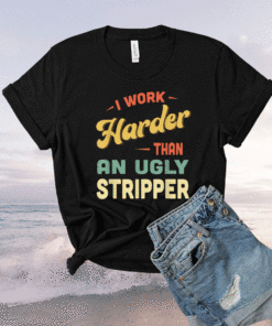 I Work Harder Stripper I Work Harder than an Ugly Stripper Shirt