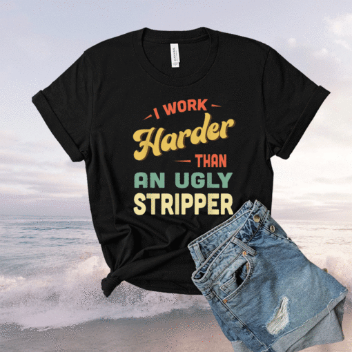 I Work Harder Stripper I Work Harder than an Ugly Stripper Shirt