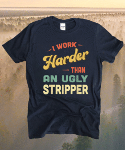 I Work Harder Stripper I Work Harder than an Ugly Stripper Shirt