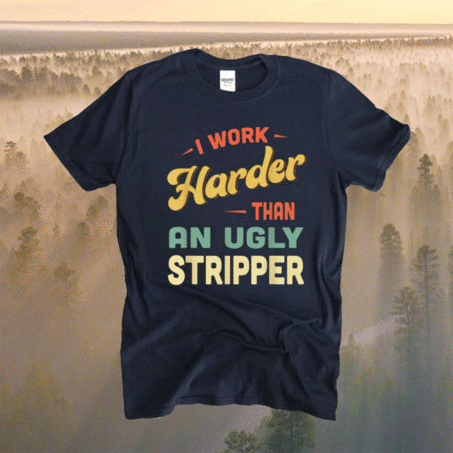 I Work Harder Stripper I Work Harder than an Ugly Stripper Shirt