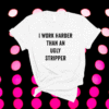 I Work Harder Than An Ugly Stripper Shirt