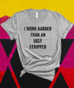 I Work Harder Than An Ugly Stripper Shirt