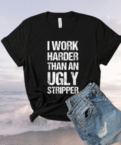 Funny I Work Harder Than An Ugly Stripper T-Shirt