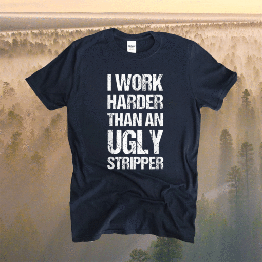 Funny I Work Harder Than An Ugly Stripper T-Shirt