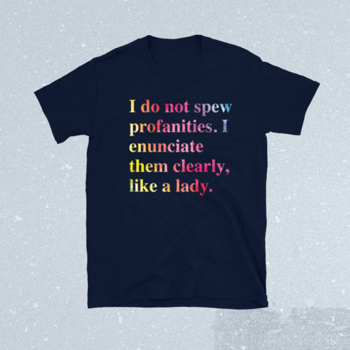 I do not spew profanities i enunciate them clearly like a lady shirt