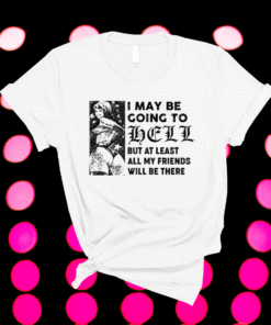 I may be going to hell but at least all my friends will be there shirt