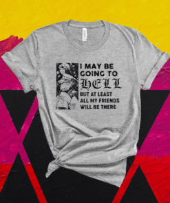 I may be going to hell but at least all my friends will be there shirt