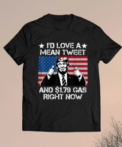 I'd Love A Mean Tweet and 1.79 Gas Right Now Shirt