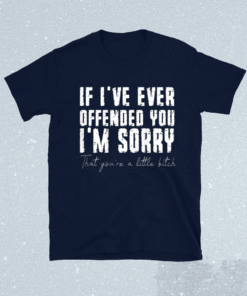 If I've Ever Offended You I'm Sorry That You Are A Little Bitch Shirt