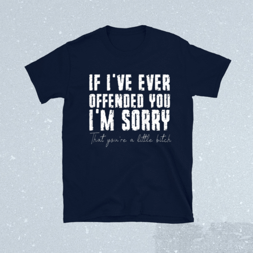 If I've Ever Offended You I'm Sorry That You Are A Little Bitch Shirt