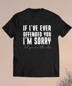 If I've Ever Offended You I'm Sorry That You Are A Little Bitch Shirt