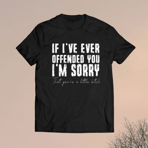 If I've Ever Offended You I'm Sorry That You Are A Little Bitch Shirt