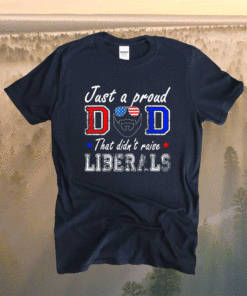 Just A Proud Dad That Didn't Raise Liberals Father's Day 2021 Shirt