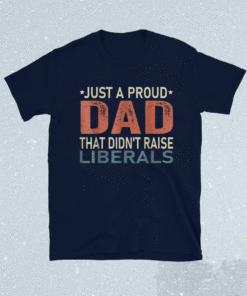 Just A Proud Dad That Didn't Raise Liberals Shirt