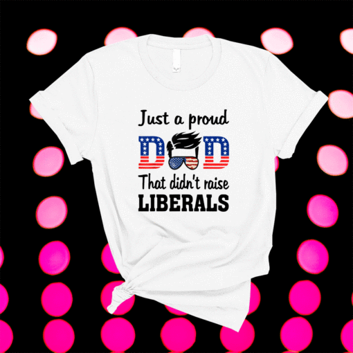 Just A Proud Dad That Didn't Raise Liberals Shirt