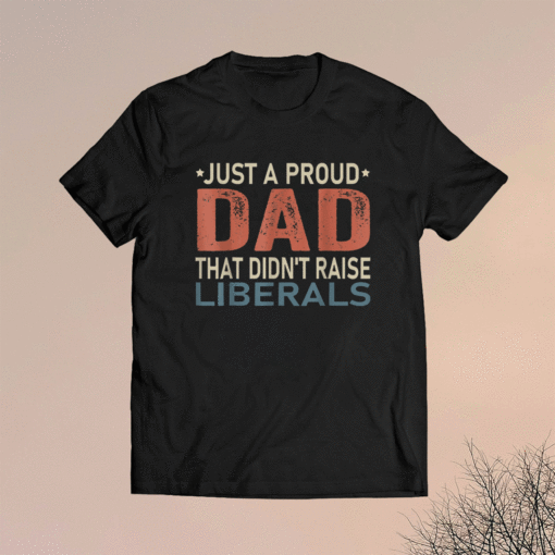 Just A Proud Dad That Didn't Raise Liberals Shirt