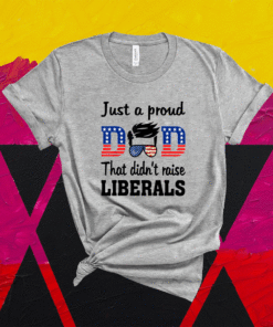 Just A Proud Dad That Didn't Raise Liberals Shirt