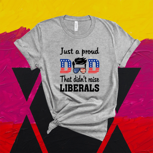 Just A Proud Dad That Didn't Raise Liberals Shirt