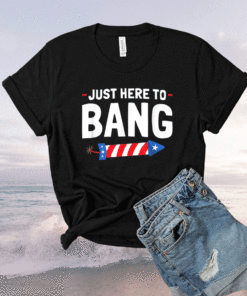 Just Here To Bang Shirt Funny Fourth Of July Shirt