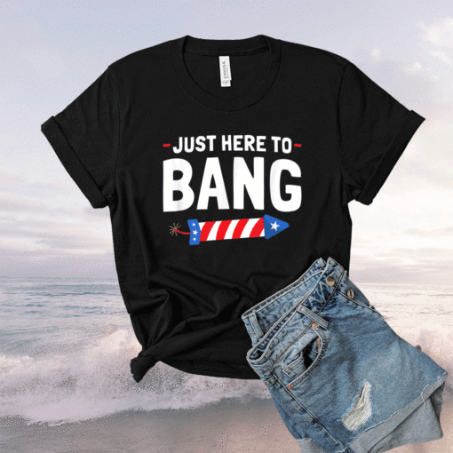 Just Here To Bang Shirt Funny Fourth Of July Shirt