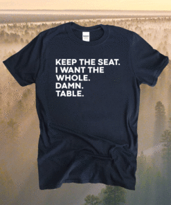Keep the seat i want the whole damn table shirt