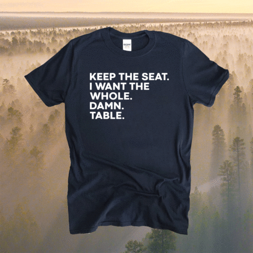 Keep the seat i want the whole damn table shirt