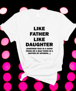 Like Father Like Daughter Whether That Is A Good Things Shirt