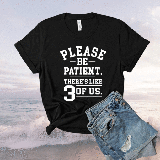 Please Be Patient There's Like 3 Of Us Shirt