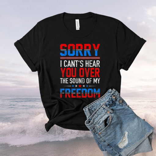 Sorry I Can't Hear You Over The Sound Of My Freedom July 4th Shirt