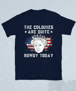 The colonies are quite rowdy today Funny 4th of July queen shirt