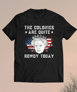 The colonies are quite rowdy today Funny 4th of July queen shirt