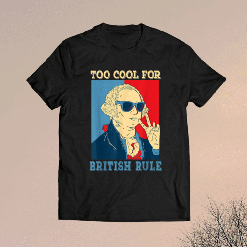 Too Cool For British Rule George Washington 4th of July Shirt