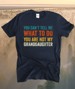 You can't tell me what to do you are not my granddaughter shirt