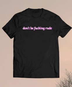 Don't be fucking rude shirt