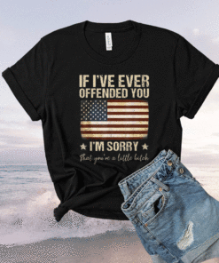Funny If I've Ever Offended You I'm Sorry That You're A Shirt