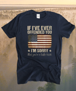 Funny If I've Ever Offended You I'm Sorry That You're A Shirt