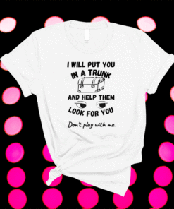 Funny Quote I WILL Put You in a Trunk and Help Them Look Shirt