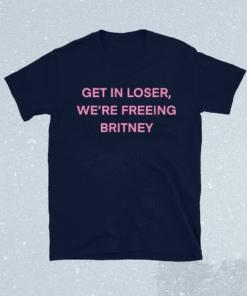 Get In Loser We’re Freeing Britney Shirt