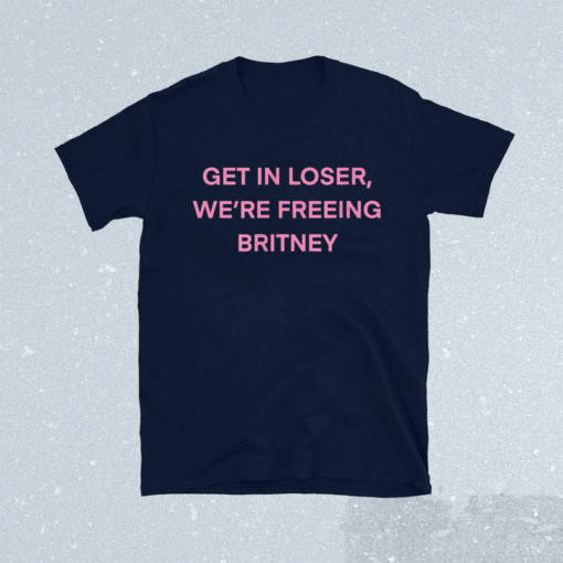 Get In Loser We’re Freeing Britney Shirt