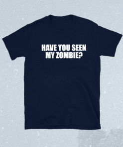 Have You Seen My Zombie Shirt